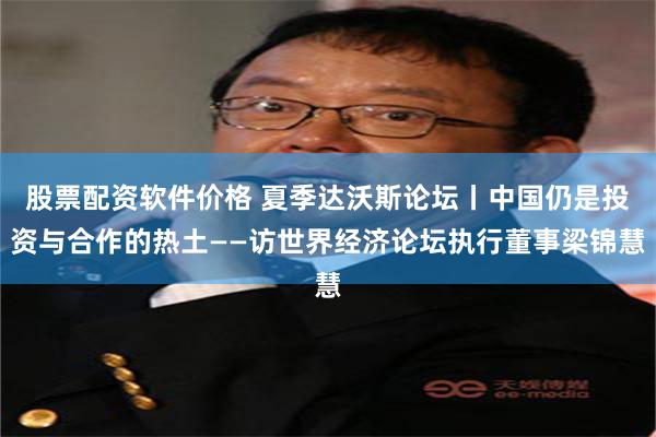 股票配资软件价格 夏季达沃斯论坛丨中国仍是投资与合作的热土——访世界经济论坛执行董事梁锦慧