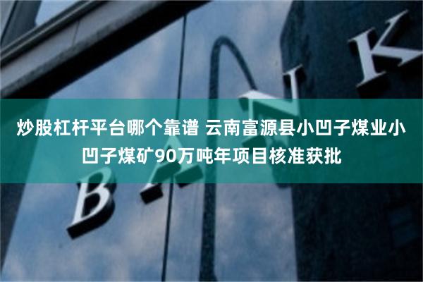 炒股杠杆平台哪个靠谱 云南富源县小凹子煤业小凹子煤矿90万吨年项目核准获批