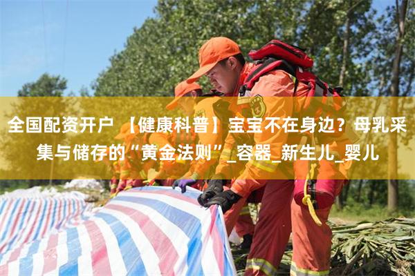 全国配资开户 【健康科普】宝宝不在身边？母乳采集与储存的“黄金法则”_容器_新生儿_婴儿
