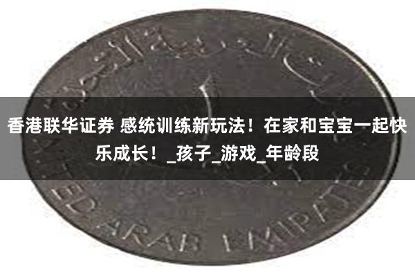 香港联华证券 感统训练新玩法！在家和宝宝一起快乐成长！_孩子_游戏_年龄段