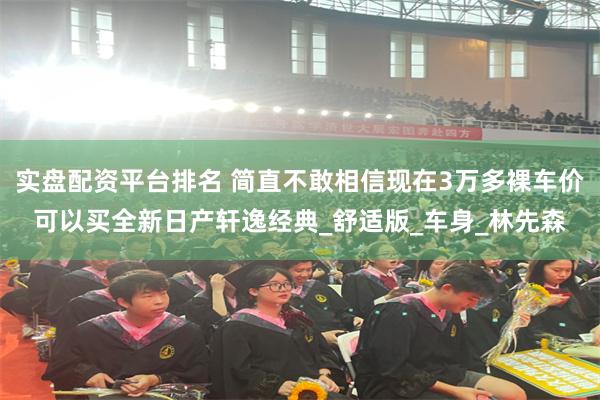 实盘配资平台排名 简直不敢相信现在3万多裸车价可以买全新日产轩逸经典_舒适版_车身_林先森