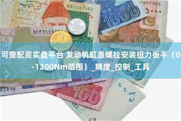 可查配资实盘平台 发动机缸盖螺栓安装扭力扳手（0-1200Nm范围）_精度_控制_工具