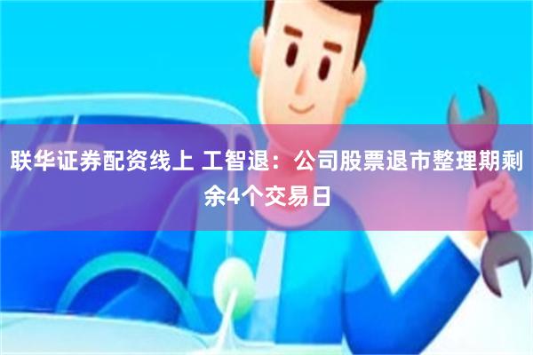 联华证券配资线上 工智退：公司股票退市整理期剩余4个交易日