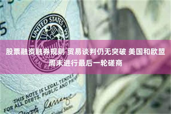 股票融资融券规则 贸易谈判仍无突破 美国和欧盟周末进行最后一轮磋商