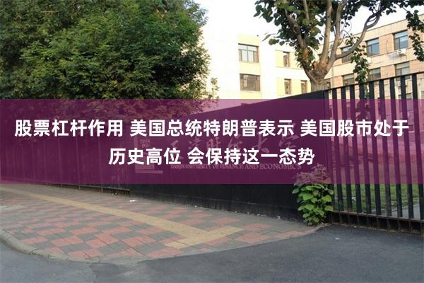 股票杠杆作用 美国总统特朗普表示 美国股市处于历史高位 会保持这一态势
