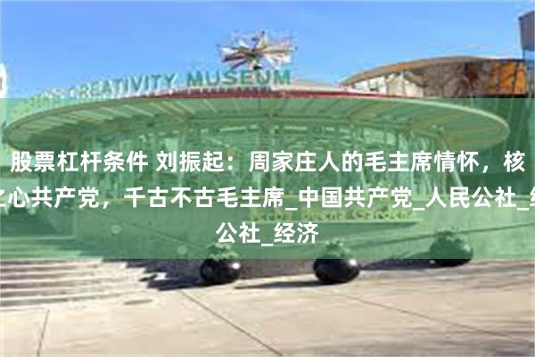 股票杠杆条件 刘振起：周家庄人的毛主席情怀，核心之心共产党，千古不古毛主席_中国共产党_人民公社_经济