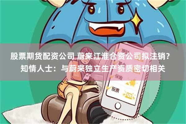 股票期货配资公司 蔚来江淮合资公司拟注销？ 知情人士：与蔚来独立生产资质密切相关
