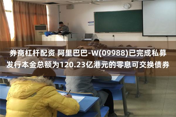 券商杠杆配资 阿里巴巴-W(09988)已完成私募发行本金总额为120.23亿港元的零息可交换债券