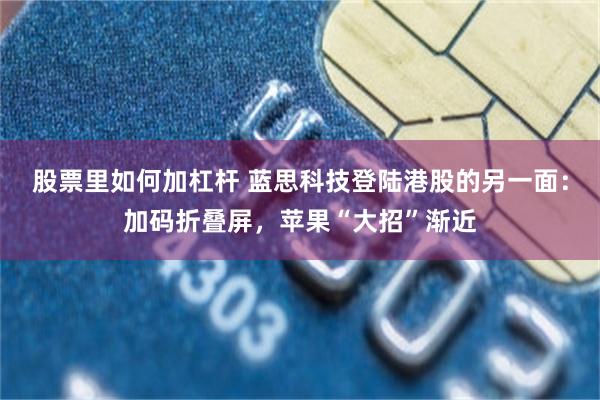 股票里如何加杠杆 蓝思科技登陆港股的另一面：加码折叠屏，苹果“大招”渐近