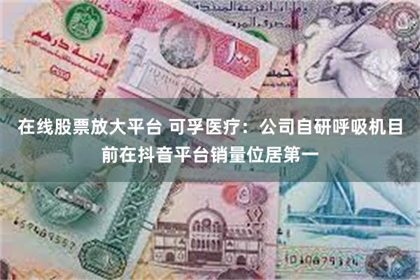 在线股票放大平台 可孚医疗：公司自研呼吸机目前在抖音平台销量位居第一