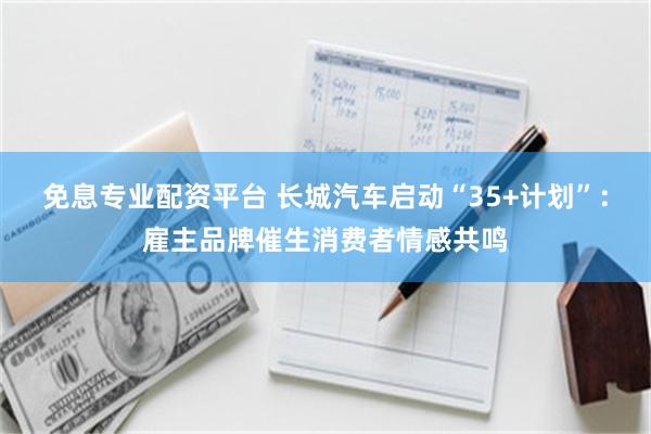 免息专业配资平台 长城汽车启动“35+计划”：雇主品牌催生消费者情感共鸣