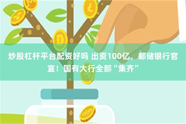 炒股杠杆平台配资好吗 出资100亿，邮储银行官宣！国有大行全部“集齐”