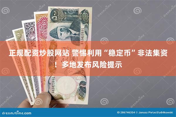 正规配资炒股网站 警惕利用“稳定币”非法集资！多地发布风险提示