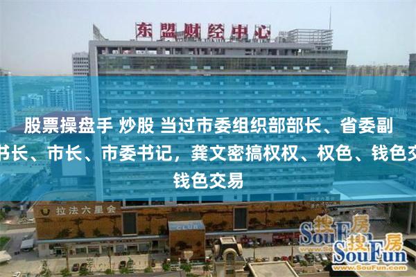 股票操盘手 炒股 当过市委组织部部长、省委副秘书长、市长、市委书记，龚文密搞权权、权色、钱色交易