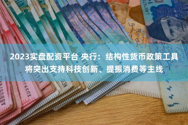 2023实盘配资平台 央行：结构性货币政策工具将突出支持科技创新、提振消费等主线