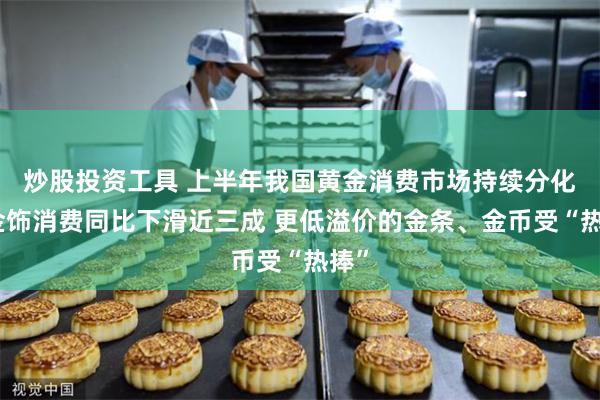 炒股投资工具 上半年我国黄金消费市场持续分化：金饰消费同比下滑近三成 更低溢价的金条、金币受“热捧”