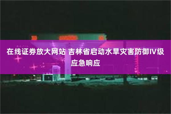 在线证劵放大网站 吉林省启动水旱灾害防御Ⅳ级应急响应