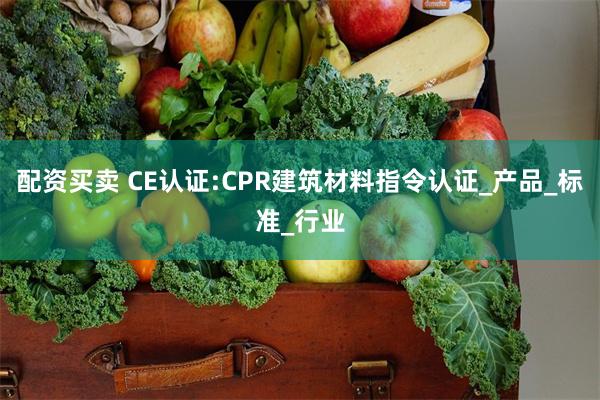 配资买卖 CE认证:CPR建筑材料指令认证_产品_标准_行业