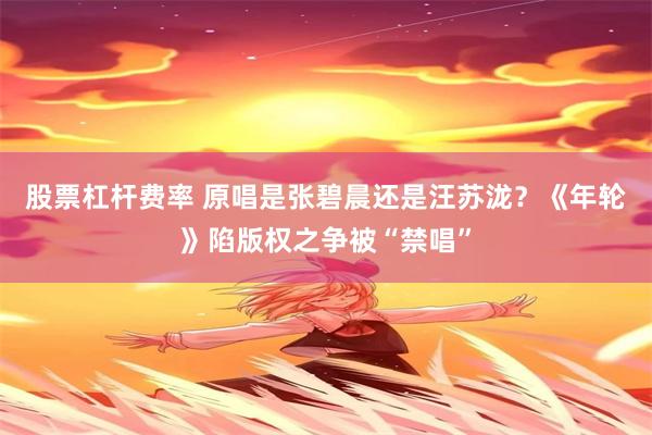 股票杠杆费率 原唱是张碧晨还是汪苏泷？《年轮》陷版权之争被“禁唱”
