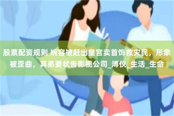 股票配资规则 婉容被赶出皇宫卖首饰救灾民，形象被歪曲，其弟要状告影视公司_溥仪_生活_生命