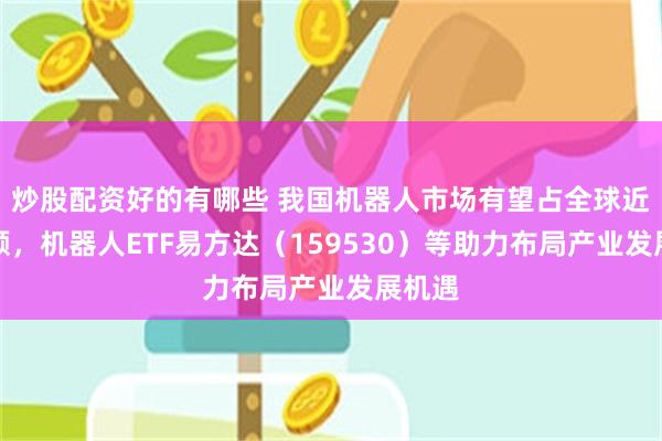 炒股配资好的有哪些 我国机器人市场有望占全球近半份额，机器人ETF易方达（159530）等助力布局产业发展机遇