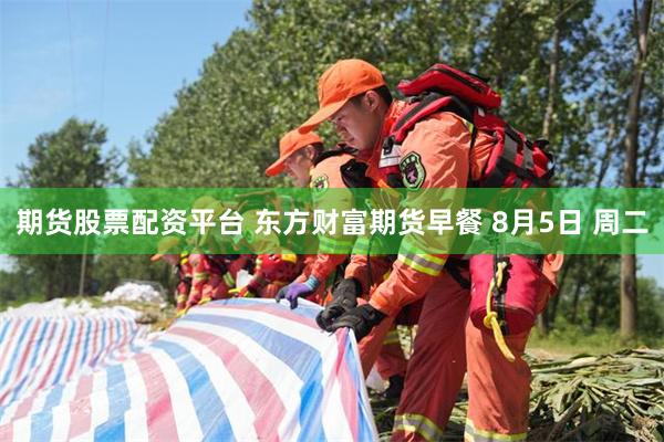 期货股票配资平台 东方财富期货早餐 8月5日 周二