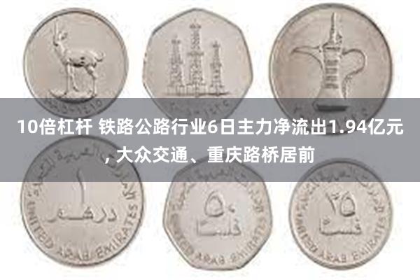 10倍杠杆 铁路公路行业6日主力净流出1.94亿元, 大众交通、重庆路桥居前