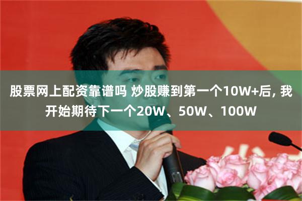 股票网上配资靠谱吗 炒股赚到第一个10W+后, 我开始期待下一个20W、50W、100W