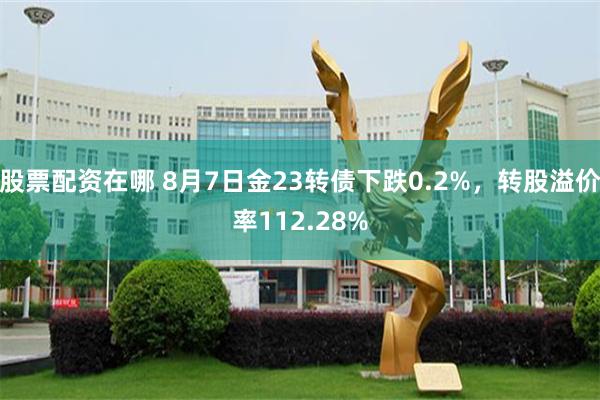 股票配资在哪 8月7日金23转债下跌0.2%，转股溢价率112.28%