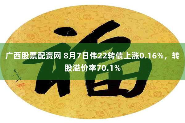 广西股票配资网 8月7日伟22转债上涨0.16%，转股溢价率70.1%