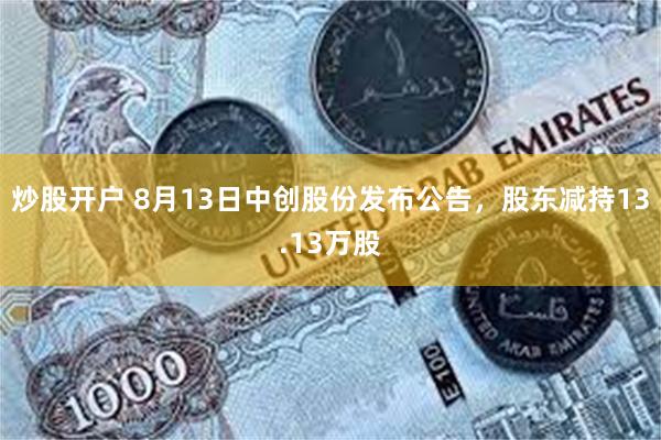 炒股开户 8月13日中创股份发布公告，股东减持13.13万股