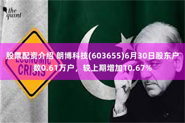 股票配资介绍 朗博科技(603655)6月30日股东户数0.61万户，较上期增加10.67%