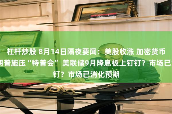 杠杆炒股 8月14日隔夜要闻：美股收涨 加密货币大涨 特朗普施压“特普会” 美联储9月降息板上钉钉？市场已消化预期