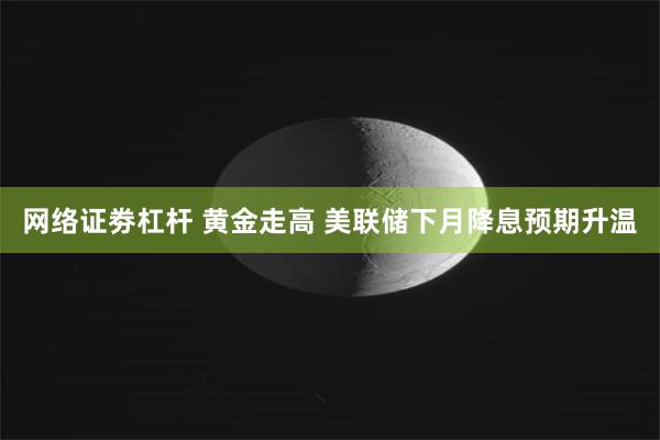 网络证劵杠杆 黄金走高 美联储下月降息预期升温