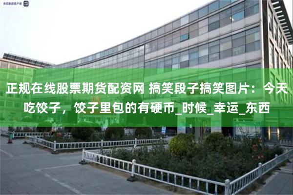 正规在线股票期货配资网 搞笑段子搞笑图片：今天吃饺子，饺子里包的有硬币_时候_幸运_东西