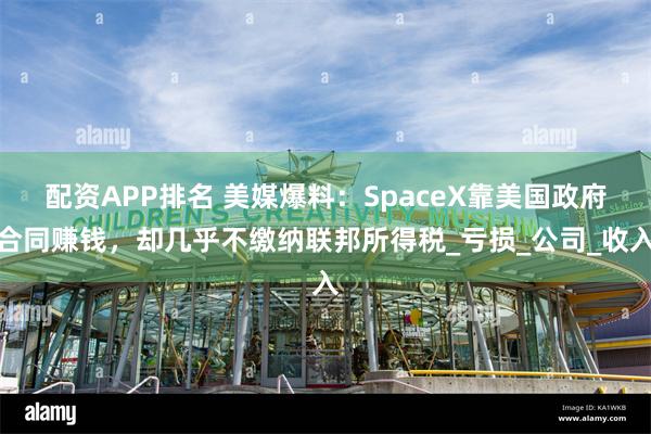 配资APP排名 美媒爆料：SpaceX靠美国政府合同赚钱，却几乎不缴纳联邦所得税_亏损_公司_收入