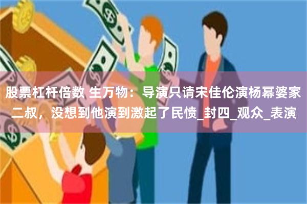 股票杠杆倍数 生万物：导演只请宋佳伦演杨幂婆家二叔，没想到他演到激起了民愤_封四_观众_表演