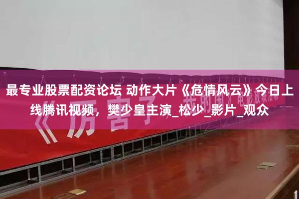 最专业股票配资论坛 动作大片《危情风云》今日上线腾讯视频，樊少皇主演_松少_影片_观众