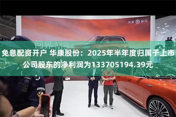 免息配资开户 华康股份：2025年半年度归属于上市公司股东的净利润为133705194.39元