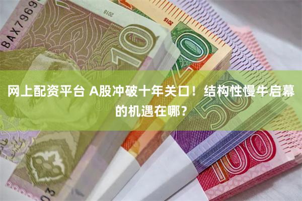 网上配资平台 A股冲破十年关口！结构性慢牛启幕的机遇在哪？