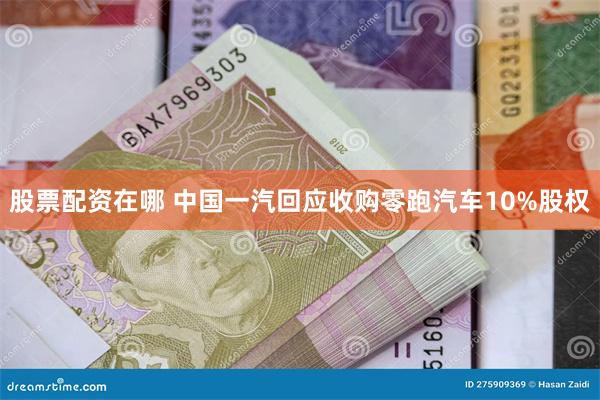 股票配资在哪 中国一汽回应收购零跑汽车10%股权