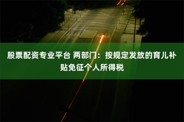 股票配资专业平台 两部门：按规定发放的育儿补贴免征个人所得税