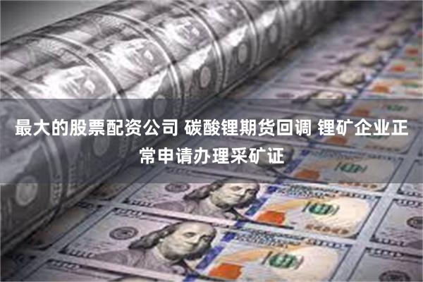 最大的股票配资公司 碳酸锂期货回调 锂矿企业正常申请办理采矿证