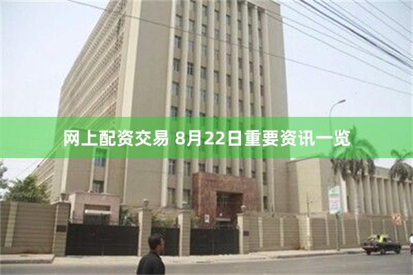 网上配资交易 8月22日重要资讯一览