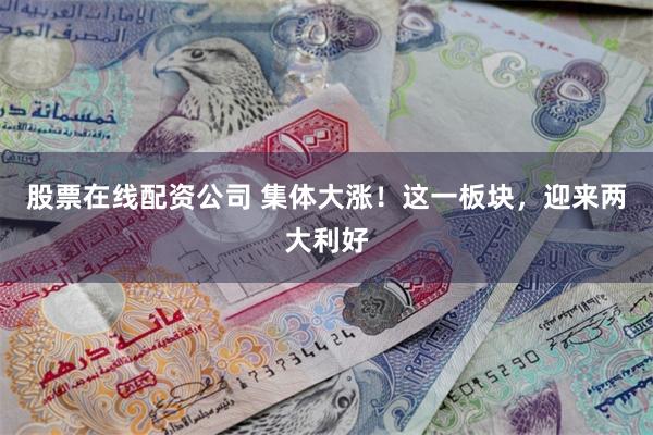 股票在线配资公司 集体大涨！这一板块，迎来两大利好