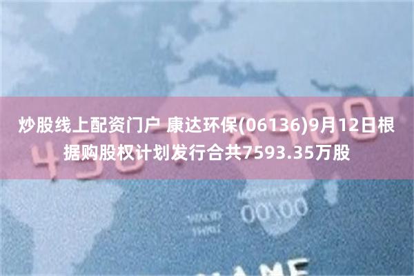 炒股线上配资门户 康达环保(06136)9月12日根据购股权计划发行合共7593.35万股