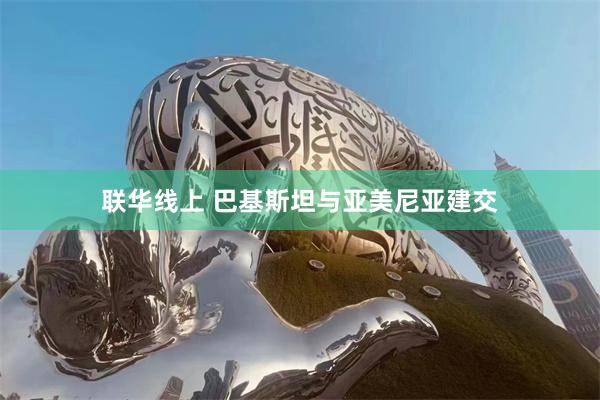 联华线上 巴基斯坦与亚美尼亚建交