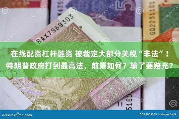 在线配资杠杆融资 被裁定大部分关税“非法”！特朗普政府打到最高法，前景如何？输了要赔光？