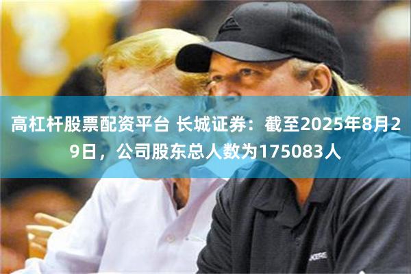 高杠杆股票配资平台 长城证券：截至2025年8月29日，公司股东总人数为175083人