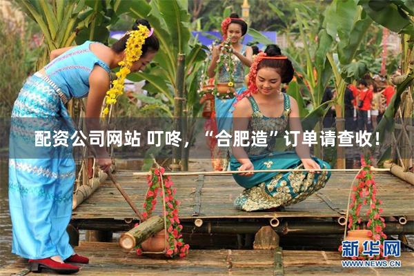 配资公司网站 叮咚，“合肥造”订单请查收！